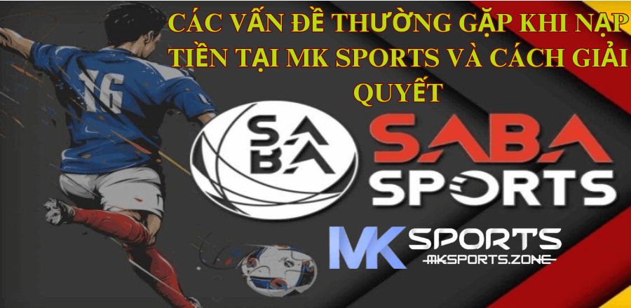 Các Vấn Đề Thường Gặp Khi Nạp Tiền Tại MK Sports Và Cách Giải Quyết