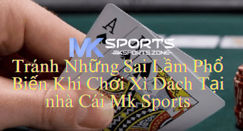 Tránh Những Sai Lầm Phổ Biến Khi Chơi Xì Dách Tại nhà Cái Mk Sports 